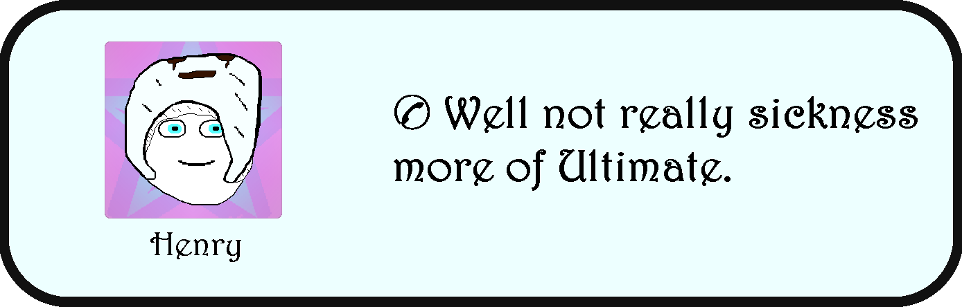 Henry: Well not really sickness more of Ultimate.